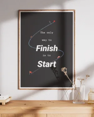 The Only Way to Finish is to Start | Motivational | Premium Poster